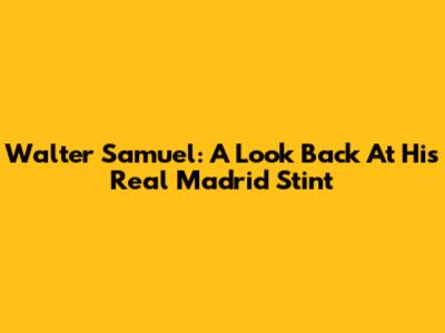 Walter Samuel: A Look Back At His Real Madrid Stint