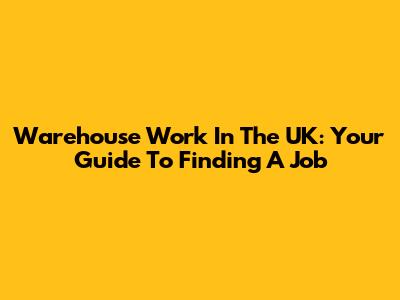 Warehouse Work In The UK: Your Guide To Finding A Job