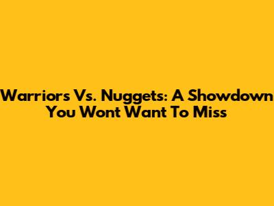 Warriors Vs. Nuggets: A Showdown You Won't Want To Miss