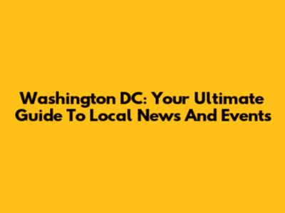 Washington DC: Your Ultimate Guide To Local News And Events