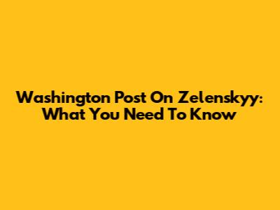 Washington Post On Zelenskyy: What You Need To Know