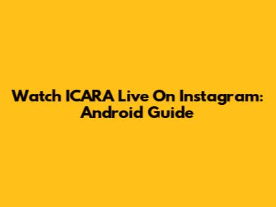 Watch ICARA Live On Instagram: Android Guide