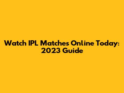 Watch IPL Matches Online Today: 2023 Guide
