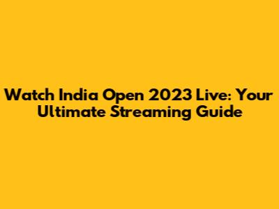 Watch India Open 2023 Live: Your Ultimate Streaming Guide