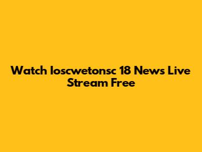 Watch Ioscwetonsc 18 News Live Stream Free