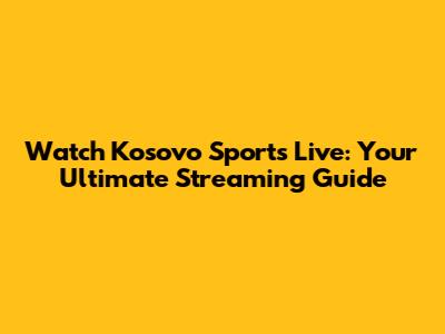 Watch Kosovo Sports Live: Your Ultimate Streaming Guide