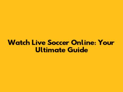 Watch Live Soccer Online: Your Ultimate Guide
