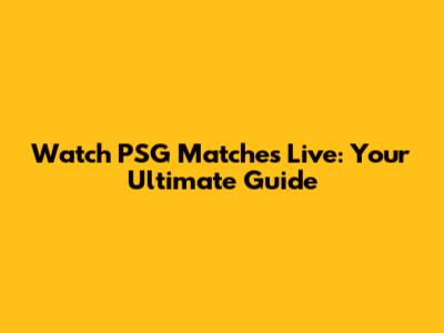 Watch PSG Matches Live: Your Ultimate Guide