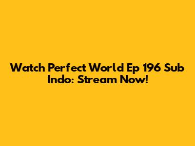 Watch Perfect World Ep 196 Sub Indo: Stream Now!