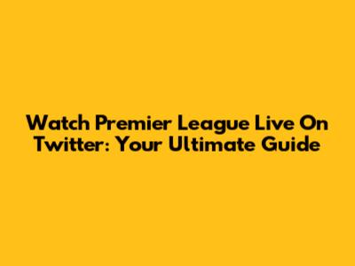 Watch Premier League Live On Twitter: Your Ultimate Guide