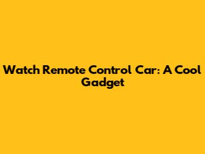 Watch Remote Control Car: A Cool Gadget