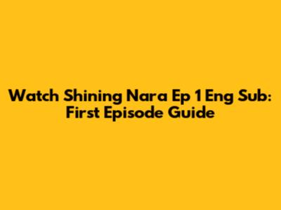 Watch Shining Nara Ep 1 Eng Sub: First Episode Guide