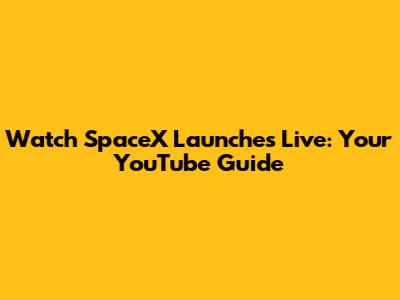 Watch SpaceX Launches Live: Your YouTube Guide
