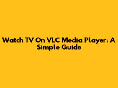 Watch TV On VLC Media Player: A Simple Guide