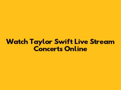 Watch Taylor Swift Live Stream Concerts Online