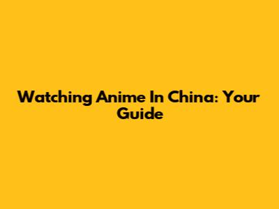 Watching Anime In China: Your Guide