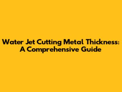 Water Jet Cutting Metal Thickness: A Comprehensive Guide
