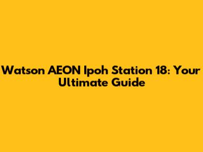 Watson AEON Ipoh Station 18: Your Ultimate Guide