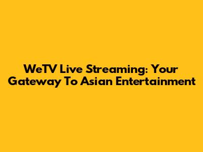 WeTV Live Streaming: Your Gateway To Asian Entertainment