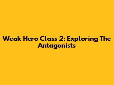 Weak Hero Class 2: Exploring The Antagonists