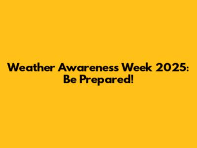 Weather Awareness Week 2025: Be Prepared!
