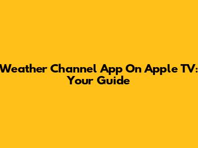 Weather Channel App On Apple TV: Your Guide