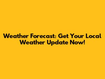 Weather Forecast: Get Your Local Weather Update Now!