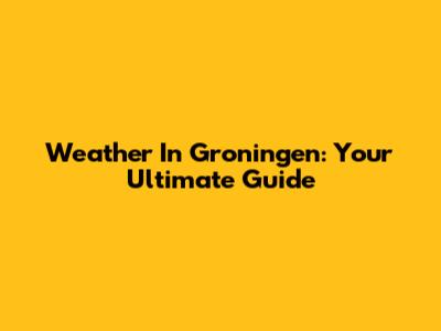 Weather In Groningen: Your Ultimate Guide