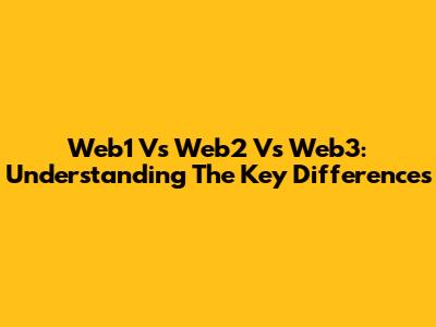 Web1 Vs Web2 Vs Web3: Understanding The Key Differences