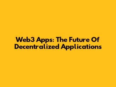 Web3 Apps: The Future Of Decentralized Applications