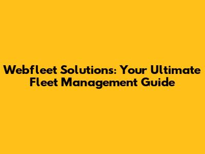 Webfleet Solutions: Your Ultimate Fleet Management Guide