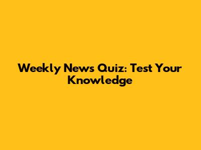 Weekly News Quiz: Test Your Knowledge