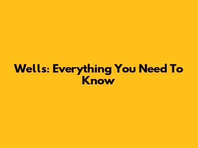 Wells: Everything You Need To Know