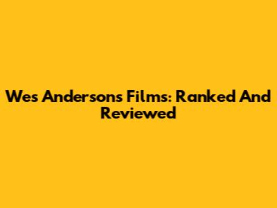 Wes Anderson's Films: Ranked And Reviewed
