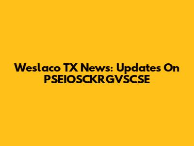 Weslaco TX News: Updates On PSEIOSCKRGVSCSE