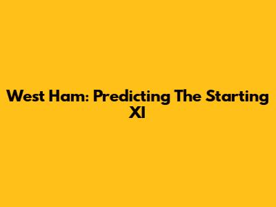West Ham: Predicting The Starting XI