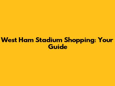 West Ham Stadium Shopping: Your Guide