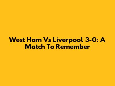 West Ham Vs Liverpool 3-0: A Match To Remember
