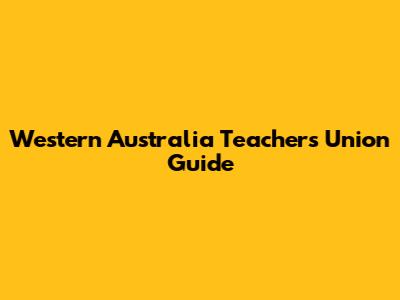 Western Australia Teachers Union Guide