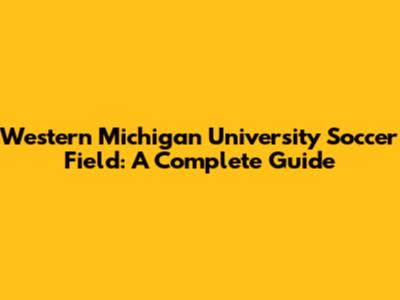 Western Michigan University Soccer Field: A Complete Guide