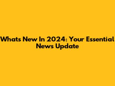 What's New In 2024: Your Essential News Update