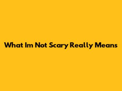 What "I'm Not Scary" Really Means
