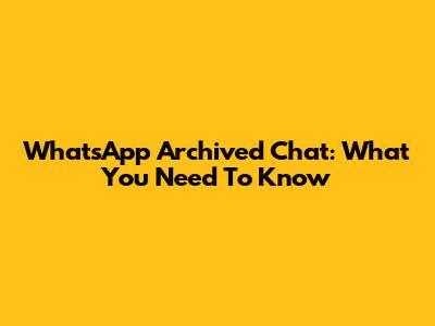 WhatsApp Archived Chat: What You Need To Know