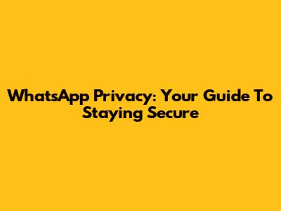 WhatsApp Privacy: Your Guide To Staying Secure