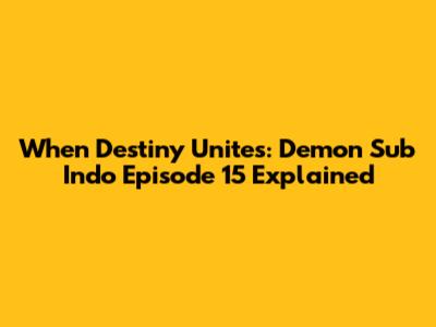 When Destiny Unites: Demon Sub Indo Episode 15 Explained