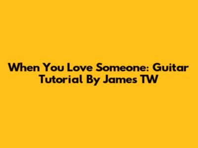 When You Love Someone: Guitar Tutorial By James TW