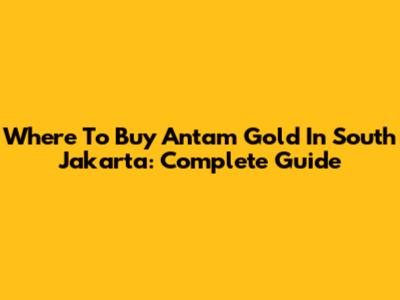 Where To Buy Antam Gold In South Jakarta: Complete Guide