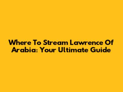 Where To Stream Lawrence Of Arabia: Your Ultimate Guide