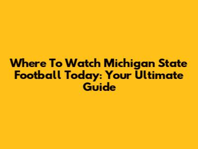 Where To Watch Michigan State Football Today: Your Ultimate Guide