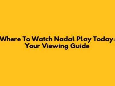 Where To Watch Nadal Play Today: Your Viewing Guide
